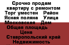 Срочно продам 1 квартиру,с ремонтом.Торг уместен › Район ­ Ясная поляна › Улица ­ Московская › Дом ­ 3 › Общая площадь ­ 40 › Цена ­ 850 - Ставропольский край Недвижимость » Квартиры продажа   